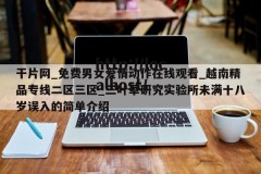干片网_免费男女爱情动作在线观看_越南精品专线二区三区_三叶草研究实验所未满十八岁误入的简单介绍