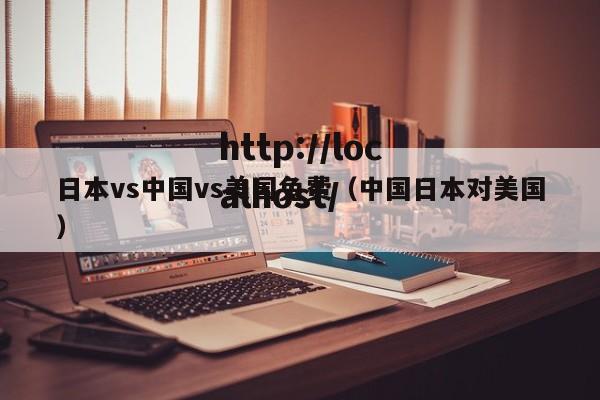 日本vs中国vs美国免费(中国日本对美国)